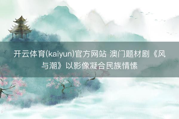 开云体育(kaiyun)官方网站 澳门题材剧《风与潮》以影像凝合民族情愫