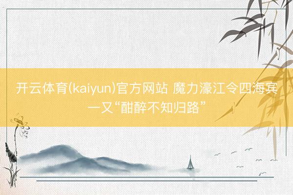 开云体育(kaiyun)官方网站 魔力濠江令四海宾一又“酣醉不知归路”