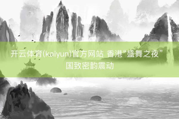 开云体育(kaiyun)官方网站 香港“盛舞之夜”  国致密韵震动
