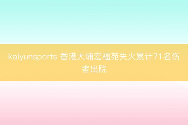 kaiyunsports 香港大埔宏福苑失火累计71名伤者出院