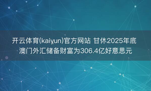 开云体育(kaiyun)官方网站 甘休2025年底 澳门外汇储备财富为306.4亿好意思元