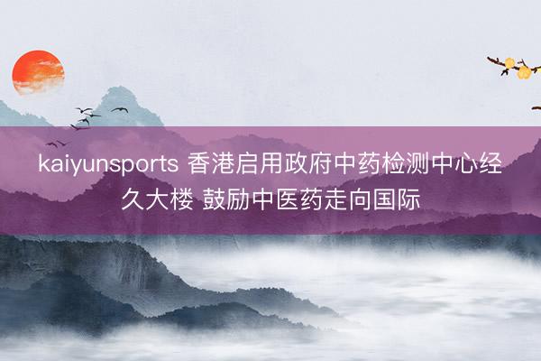 kaiyunsports 香港启用政府中药检测中心经久大楼 鼓励中医药走向国际