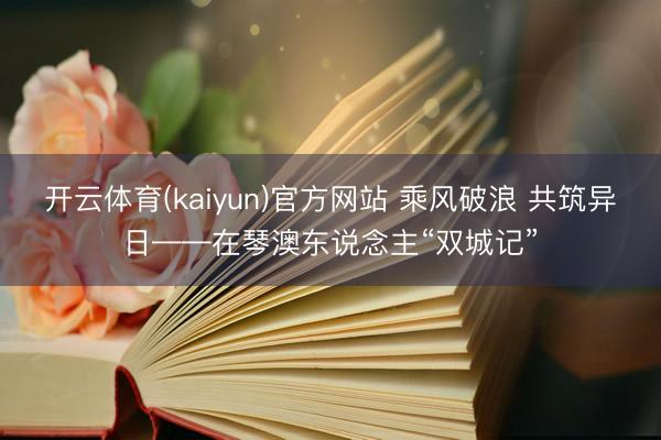 开云体育(kaiyun)官方网站 乘风破浪 共筑异日——在琴澳东说念主“双城记”