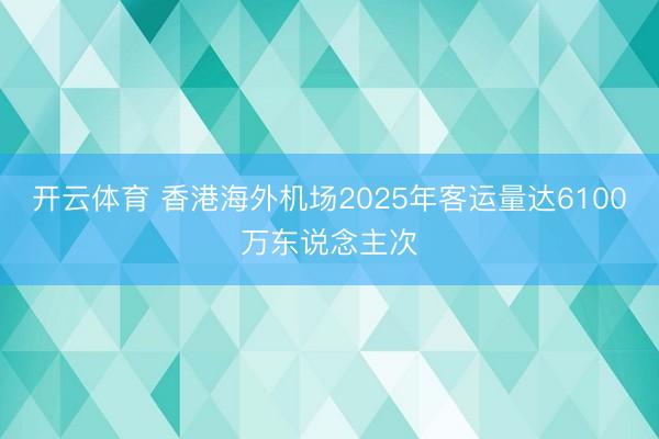 开云体育 香港海外机场2025年客运量达6100万东说念主次