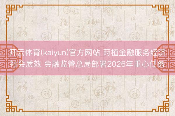 开云体育(kaiyun)官方网站 莳植金融服务经济社会质效 金融监管总局部署2026年重心任务