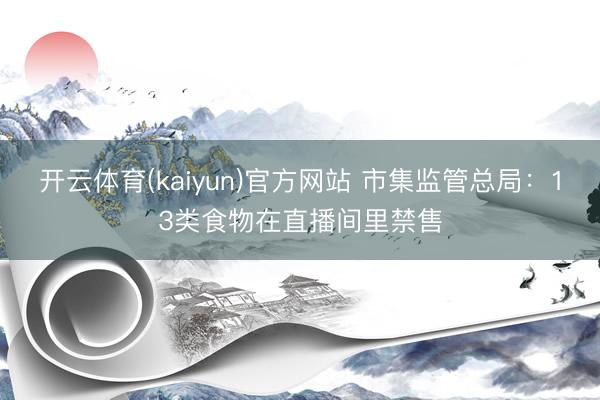 开云体育(kaiyun)官方网站 市集监管总局:13类食物在直播间里禁售