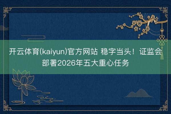 开云体育(kaiyun)官方网站 稳字当头!证监会部署2026年五大重心任务
