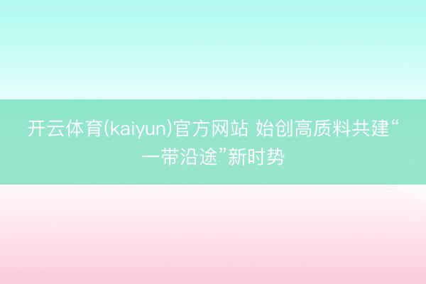 开云体育(kaiyun)官方网站 始创高质料共建“一带沿途”新时势