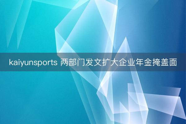 kaiyunsports 两部门发文扩大企业年金掩盖面