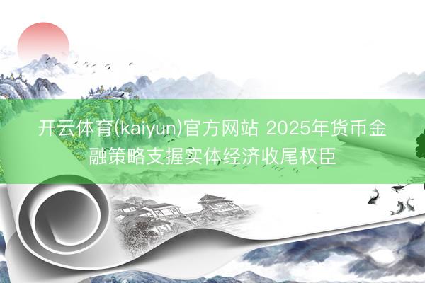 开云体育(kaiyun)官方网站 2025年货币金融策略支握实体经济收尾权臣