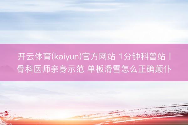 开云体育(kaiyun)官方网站 1分钟科普站丨骨科医师亲身示范 单板滑雪怎么正确颠仆