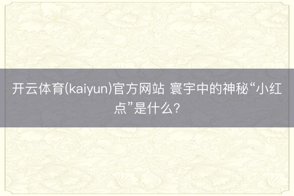 开云体育(kaiyun)官方网站 寰宇中的神秘“小红点”是什么?
