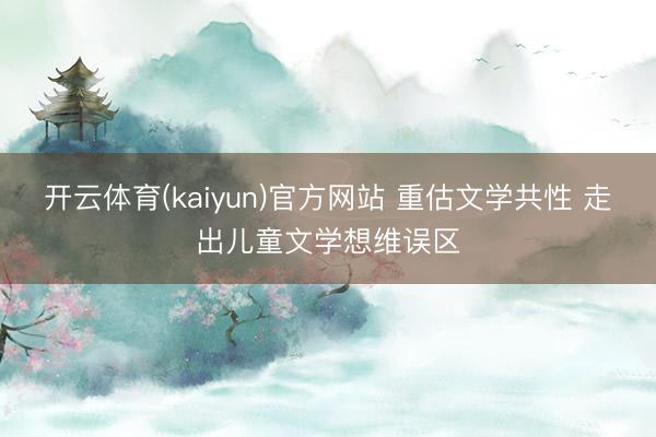 开云体育(kaiyun)官方网站 重估文学共性 走出儿童文学想维误区