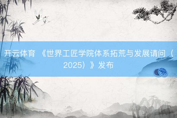 开云体育 《世界工匠学院体系拓荒与发展请问（2025）》发布