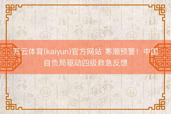 开云体育(kaiyun)官方网站 寒潮预警！中国自负局驱动四级救急反馈