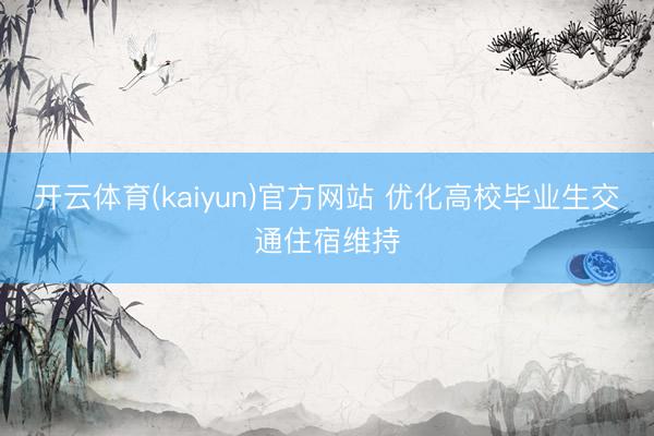 开云体育(kaiyun)官方网站 优化高校毕业生交通住宿维持