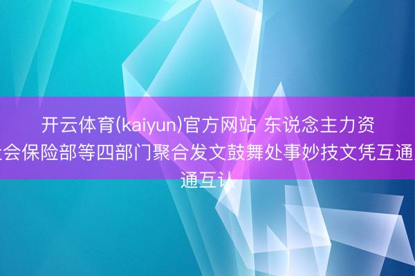 开云体育(kaiyun)官方网站 东说念主力资源社会保险部等四部门聚合发文鼓舞处事妙技文凭互通互认