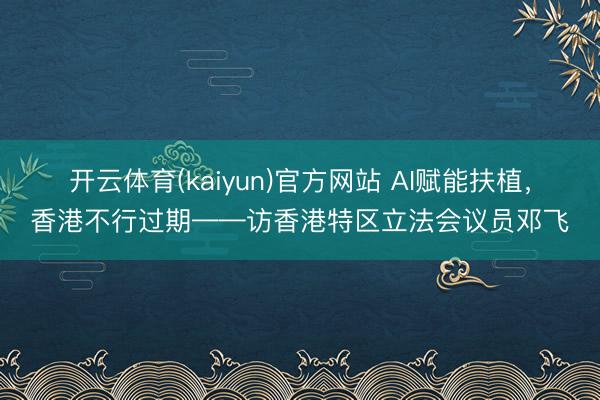开云体育(kaiyun)官方网站 AI赋能扶植，香港不行过期——访香港特区立法会议员邓飞
