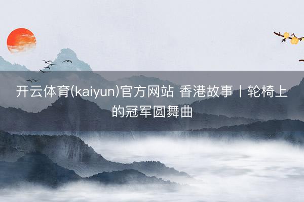 开云体育(kaiyun)官方网站 香港故事丨轮椅上的冠军圆舞曲