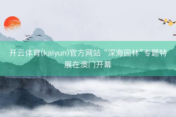 开云体育(kaiyun)官方网站 “深海园林”专题特展在澳门开幕