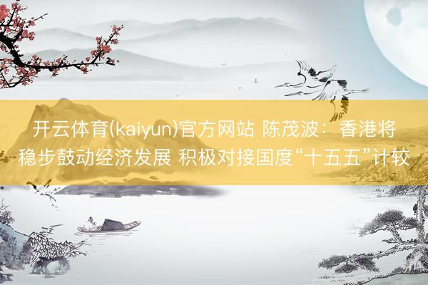 开云体育(kaiyun)官方网站 陈茂波：香港将稳步鼓动经济发展 积极对接国度“十五五”计较