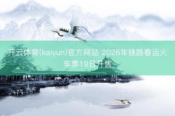 开云体育(kaiyun)官方网站 2026年铁路春运火车票19日开售