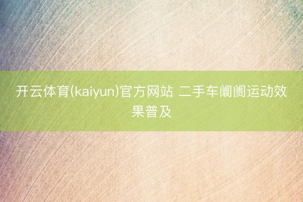 开云体育(kaiyun)官方网站 二手车阛阓运动效果普及