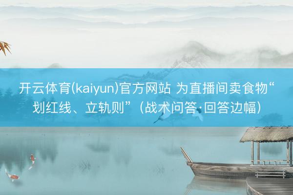 开云体育(kaiyun)官方网站 为直播间卖食物“划红线、立轨则”（战术问答·回答边幅）