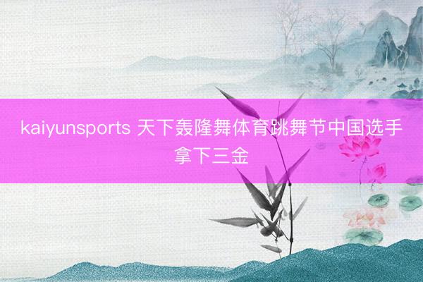 kaiyunsports 天下轰隆舞体育跳舞节中国选手拿下三金