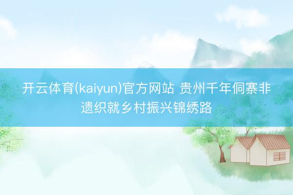 开云体育(kaiyun)官方网站 贵州千年侗寨非遗织就乡村振兴锦绣路
