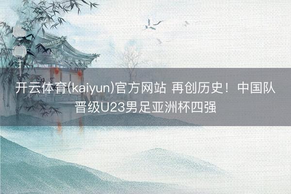 开云体育(kaiyun)官方网站 再创历史！中国队晋级U23男足亚洲杯四强
