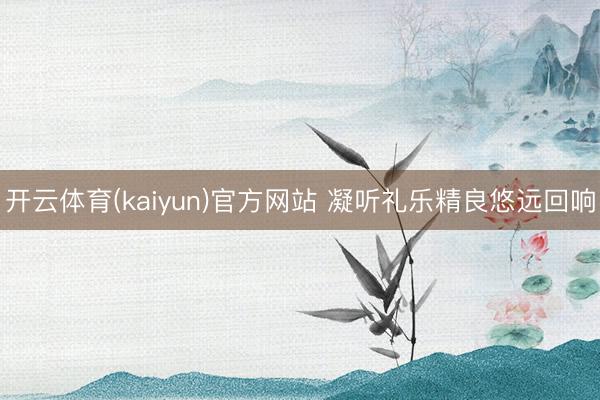 开云体育(kaiyun)官方网站 凝听礼乐精良悠远回响