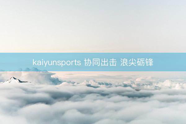 kaiyunsports 协同出击 浪尖砺锋