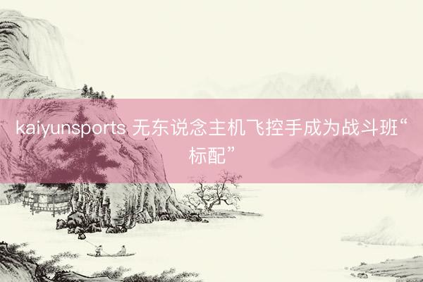 kaiyunsports 无东说念主机飞控手成为战斗班“标配”