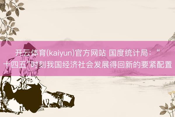 开云体育(kaiyun)官方网站 国度统计局：“十四五”时刻我国经济社会发展得回新的要紧配置