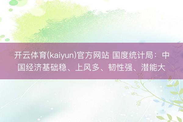 开云体育(kaiyun)官方网站 国度统计局：中国经济基础稳、上风多、韧性强、潜能大