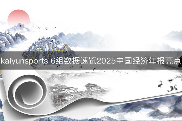 kaiyunsports 6组数据速览2025中国经济年报亮点