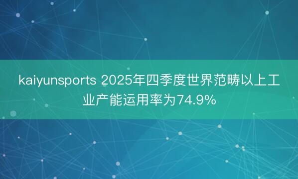 kaiyunsports 2025年四季度世界范畴以上工业产能运用率为74.9%