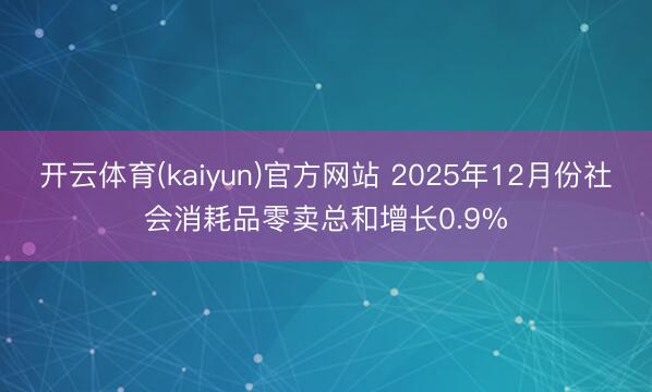开云体育(kaiyun)官方网站 2025年12月份社会消耗品零卖总和增长0.9%