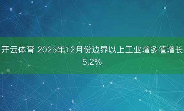 开云体育 2025年12月份边界以上工业增多值增长5.2%
