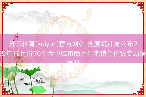 开云体育(kaiyun)官方网站 国度统计局公布2025年12月份70个大中城市商品住宅销售价钱变动情况