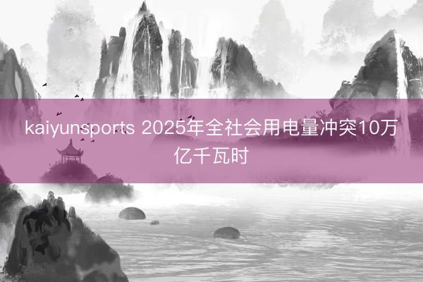 kaiyunsports 2025年全社会用电量冲突10万亿千瓦时