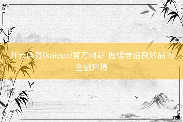 开云体育(kaiyun)官方网站 握续营造良妙品币金融环境