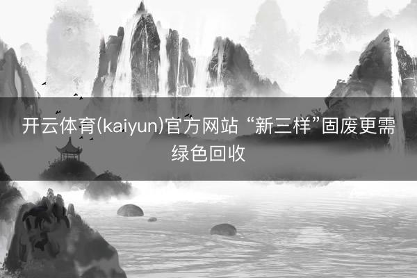 开云体育(kaiyun)官方网站 “新三样”固废更需绿色回收