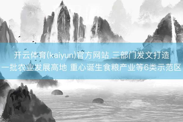 开云体育(kaiyun)官方网站 三部门发文打造一批农业发展高地 重心诞生食粮产业等6类示范区