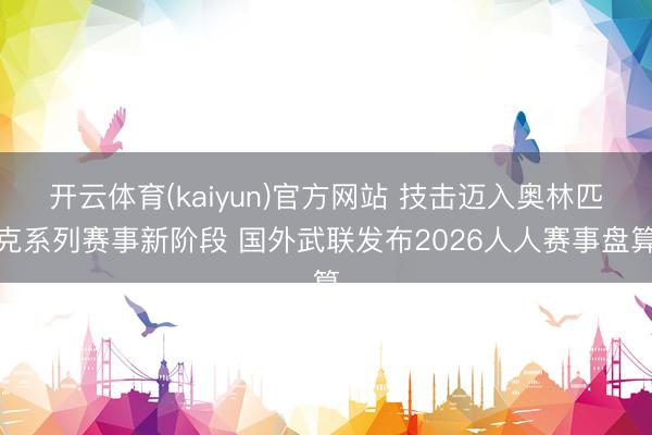 开云体育(kaiyun)官方网站 技击迈入奥林匹克系列赛事新阶段 国外武联发布2026人人赛事盘算