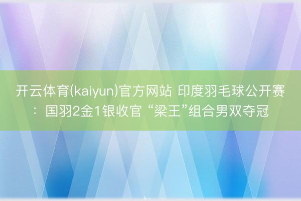 开云体育(kaiyun)官方网站 印度羽毛球公开赛：国羽2金1银收官 “梁王”组合男双夺冠