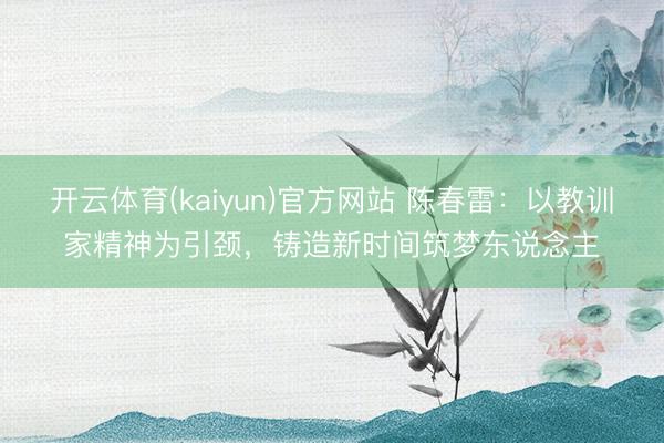 开云体育(kaiyun)官方网站 陈春雷：以教训家精神为引颈，铸造新时间筑梦东说念主