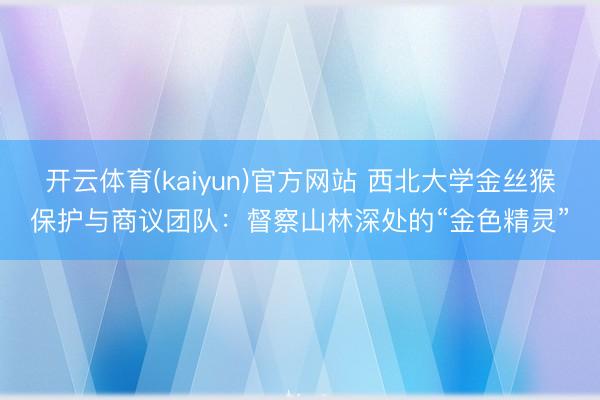 开云体育(kaiyun)官方网站 西北大学金丝猴保护与商议团队：督察山林深处的“金色精灵”