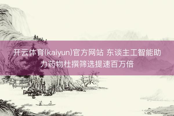 开云体育(kaiyun)官方网站 东谈主工智能助力药物杜撰筛选提速百万倍